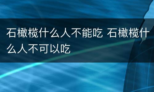 石橄榄什么人不能吃 石橄榄什么人不可以吃