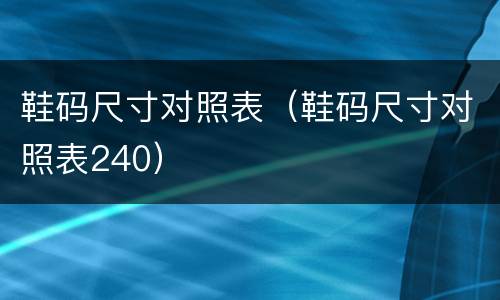 鞋码尺寸对照表（鞋码尺寸对照表240）