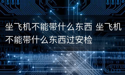 坐飞机不能带什么东西 坐飞机不能带什么东西过安检
