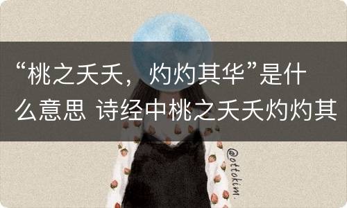 “桃之夭夭，灼灼其华”是什么意思 诗经中桃之夭夭灼灼其华是什么意思