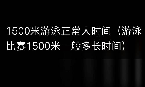 1500米游泳正常人时间（游泳比赛1500米一般多长时间）