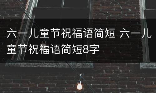 六一儿童节祝福语简短 六一儿童节祝福语简短8字
