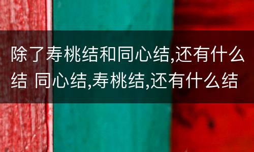 除了寿桃结和同心结,还有什么结 同心结,寿桃结,还有什么结