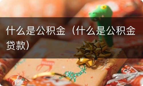 什么是公积金（什么是公积金贷款）