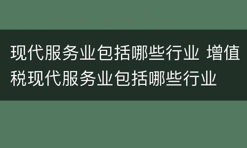 现代服务业包括哪些行业 增值税现代服务业包括哪些行业