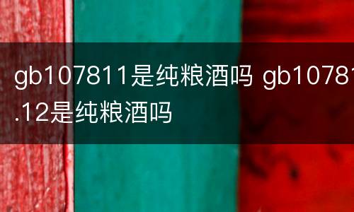 gb107811是纯粮酒吗 gb10781.12是纯粮酒吗