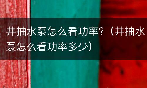 井抽水泵怎么看功率?（井抽水泵怎么看功率多少）