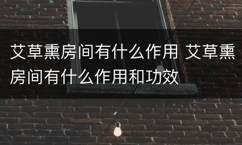艾草熏房间有什么作用 艾草熏房间有什么作用和功效