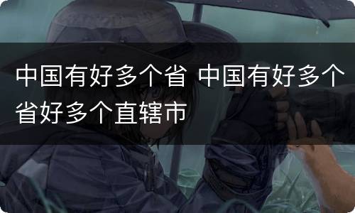 中国有好多个省 中国有好多个省好多个直辖市
