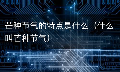 芒种节气的特点是什么（什么叫芒种节气）