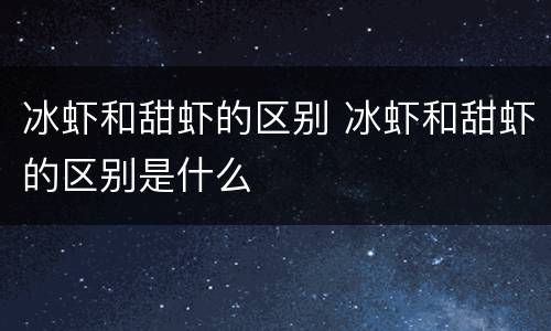 冰虾和甜虾的区别 冰虾和甜虾的区别是什么