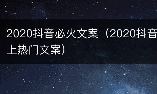 2020抖音必火文案（2020抖音上热门文案）