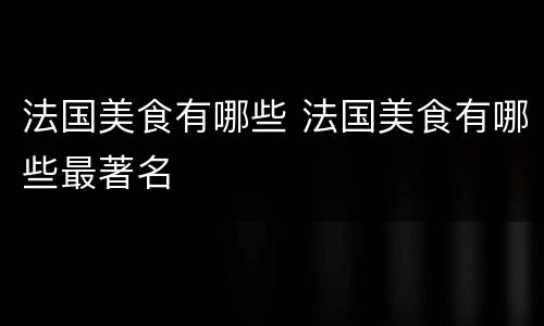 法国美食有哪些 法国美食有哪些最著名