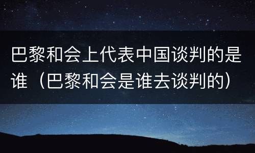 巴黎和会上代表中国谈判的是谁（巴黎和会是谁去谈判的）