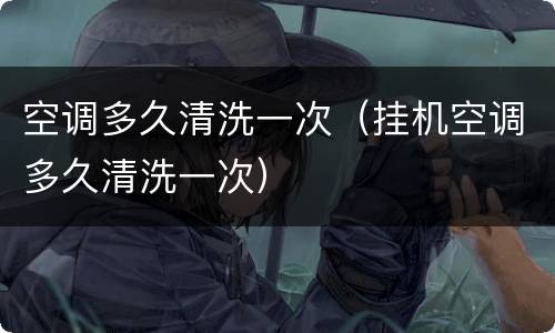 空调多久清洗一次（挂机空调多久清洗一次）