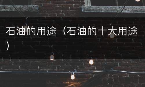 石油的用途（石油的十大用途）