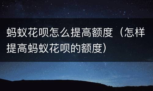 蚂蚁花呗怎么提高额度（怎样提高蚂蚁花呗的额度）