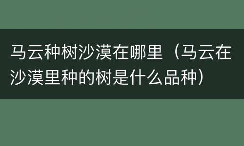 马云种树沙漠在哪里（马云在沙漠里种的树是什么品种）