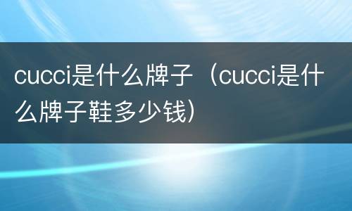 cucci是什么牌子（cucci是什么牌子鞋多少钱）