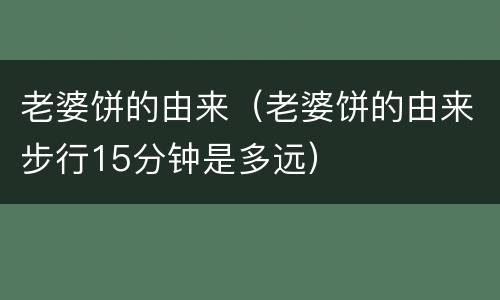老婆饼的由来（老婆饼的由来步行15分钟是多远）