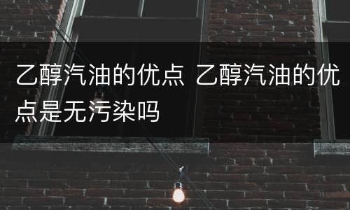 乙醇汽油的优点 乙醇汽油的优点是无污染吗