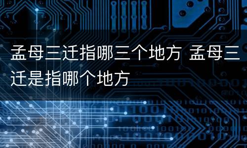孟母三迁指哪三个地方 孟母三迁是指哪个地方