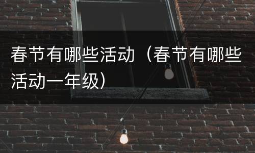 春节有哪些活动（春节有哪些活动一年级）