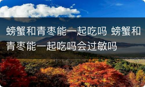 螃蟹和青枣能一起吃吗 螃蟹和青枣能一起吃吗会过敏吗