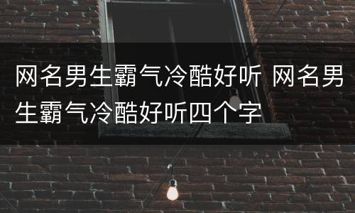 网名男生霸气冷酷好听 网名男生霸气冷酷好听四个字