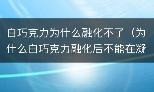 白巧克力为什么融化不了（为什么白巧克力融化后不能在凝固）