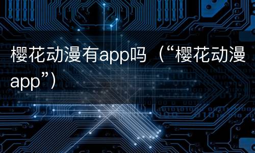 樱花动漫有app吗（“樱花动漫app”）
