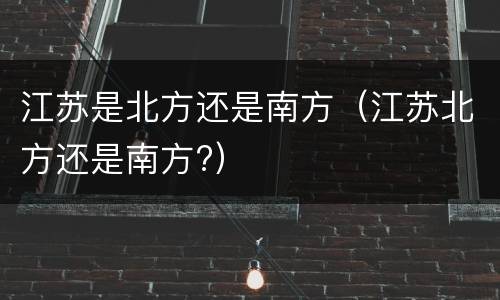 江苏是北方还是南方（江苏北方还是南方?）