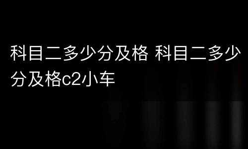 科目二多少分及格 科目二多少分及格c2小车