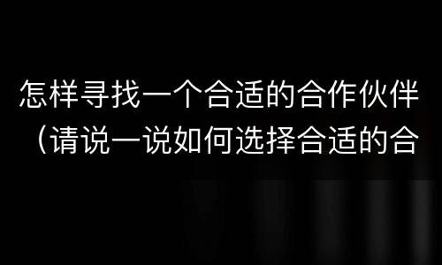 怎样寻找一个合适的合作伙伴（请说一说如何选择合适的合作伙伴）
