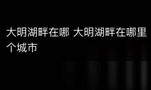 大明湖畔在哪 大明湖畔在哪里个城市