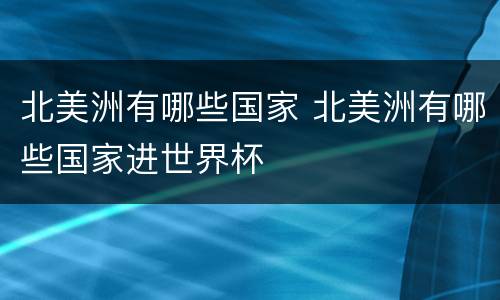 北美洲有哪些国家 北美洲有哪些国家进世界杯
