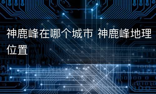 神鹿峰在哪个城市 神鹿峰地理位置