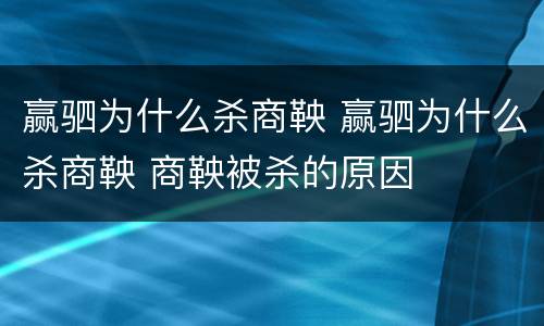 赢驷为什么杀商鞅 赢驷为什么杀商鞅 商鞅被杀的原因