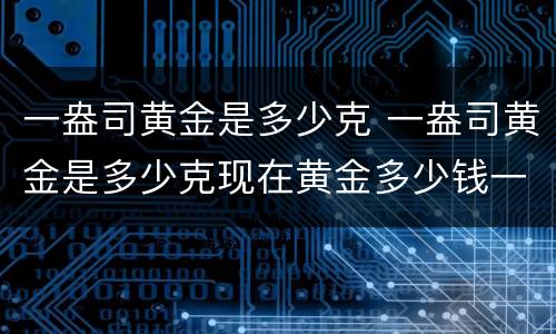 一盎司黄金是多少克 一盎司黄金是多少克现在黄金多少钱一克