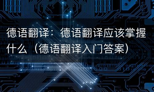 德语翻译：德语翻译应该掌握什么（德语翻译入门答案）