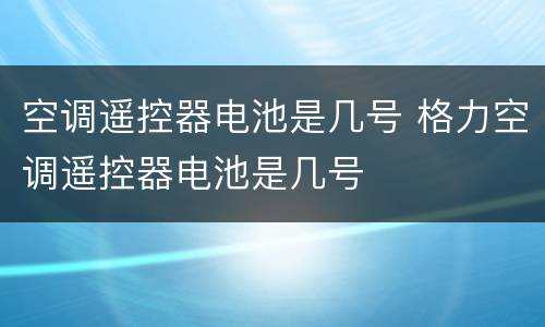 空调遥控器电池是几号 格力空调遥控器电池是几号