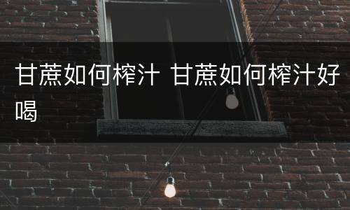 甘蔗如何榨汁 甘蔗如何榨汁好喝