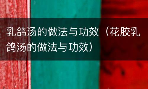 乳鸽汤的做法与功效（花胶乳鸽汤的做法与功效）