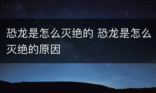 恐龙是怎么灭绝的 恐龙是怎么灭绝的原因