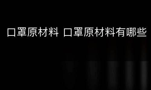 口罩原材料 口罩原材料有哪些