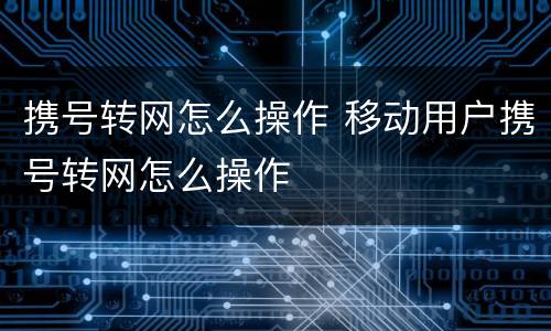 携号转网怎么操作 移动用户携号转网怎么操作