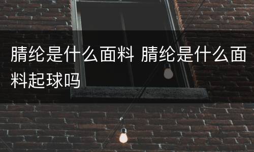 腈纶是什么面料 腈纶是什么面料起球吗