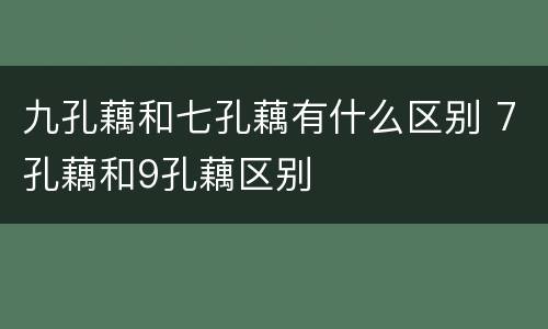 九孔藕和七孔藕有什么区别 7孔藕和9孔藕区别