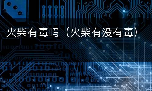 火柴有毒吗（火柴有没有毒）