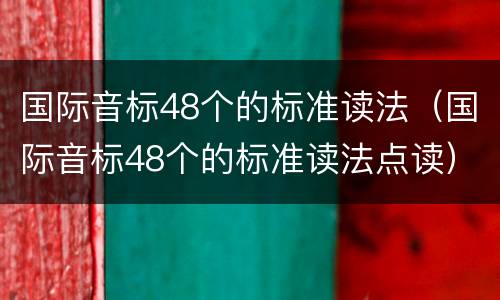 国际音标48个的标准读法（国际音标48个的标准读法点读）